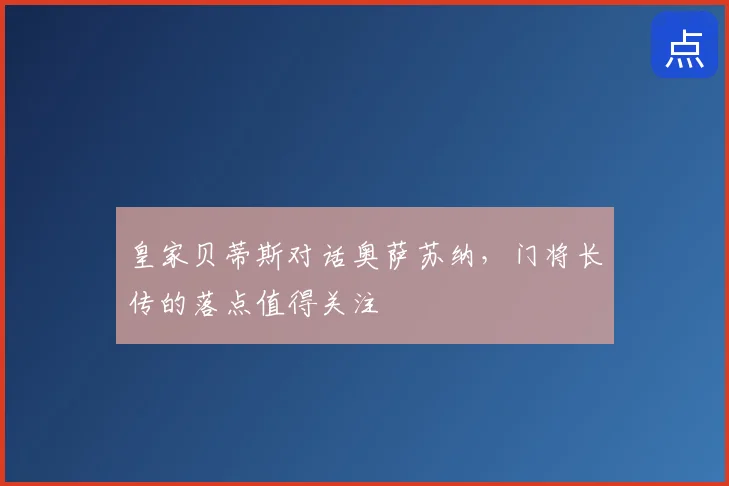 皇家贝蒂斯对话奥萨苏纳,门将长传的落点值得关注