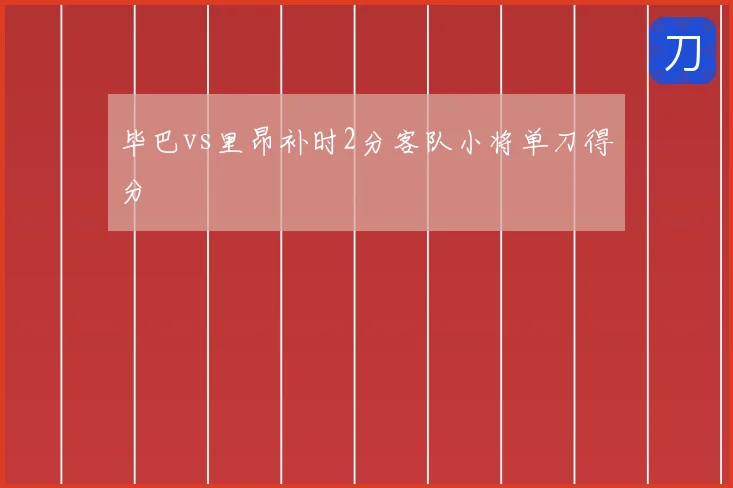 毕巴vs里昂补时2分客队小将单刀得分