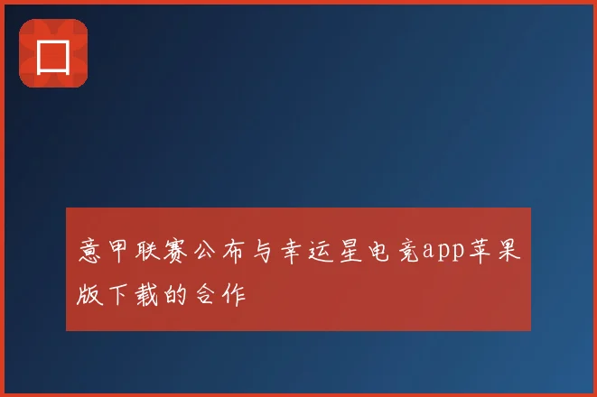 意甲联赛公布与幸运星电竞app苹果版下载的合作
